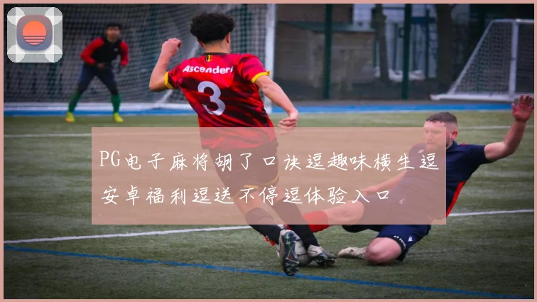 PG电子麻将胡了口诀逗趣味横生逗安卓福利逗送不停逗体验入口