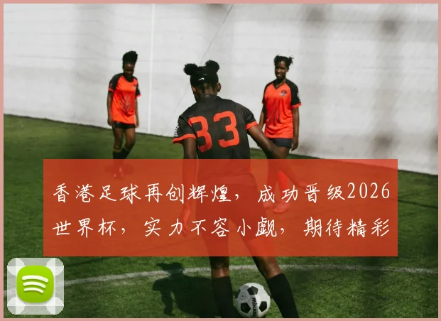 香港足球再创辉煌，成功晋级2026世界杯，实力不容小觑，期待精彩对决