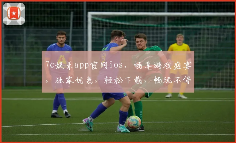 7c娱乐app官网ios，畅享游戏盛宴，独家优惠，轻松下载，畅玩不停，体验极致