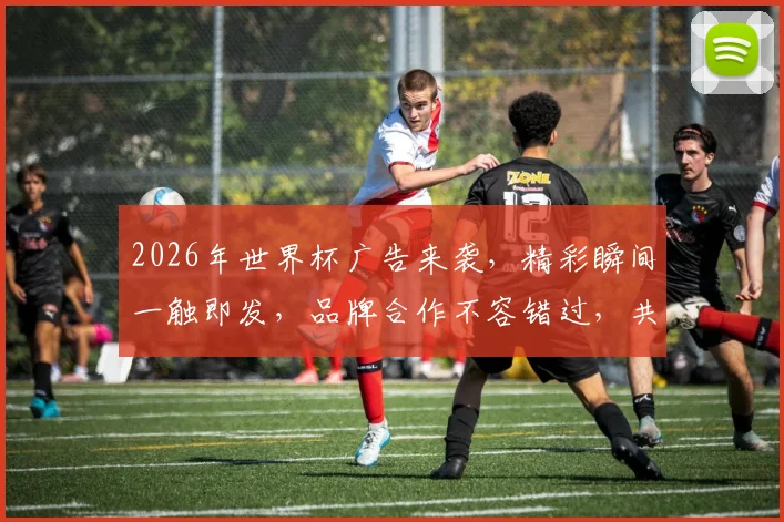 2026年世界杯广告来袭，精彩瞬间一触即发，品牌合作不容错过，共赴盛宴