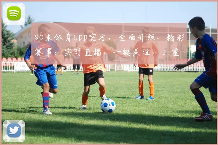 so米体育app官方，全面升级，精彩赛事，实时直播，一键关注，三重福利，不容错过