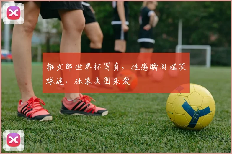 推女郎世界杯写真，性感瞬间逗笑球迷，独家美图来袭