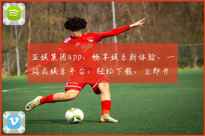 亚娱集团app，畅享娱乐新体验，一站式娱乐平台，轻松下载，立即开启