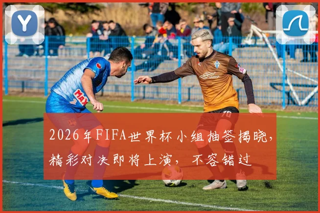 2026年FIFA世界杯小组抽签揭晓，精彩对决即将上演，不容错过