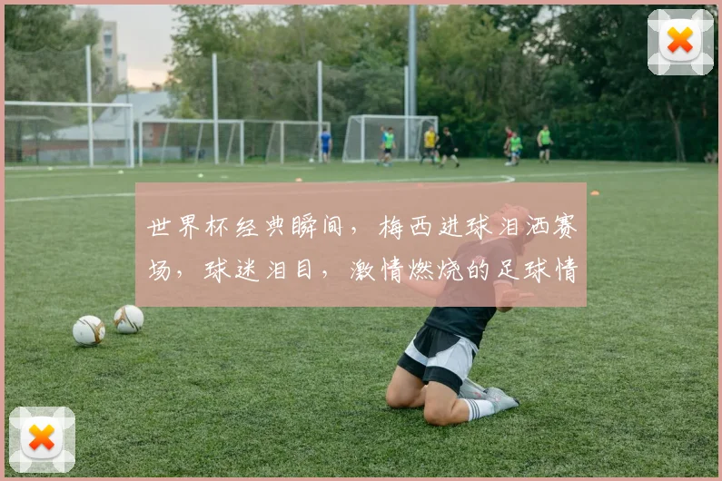 世界杯经典瞬间，梅西进球泪洒赛场，球迷泪目，激情燃烧的足球情怀，一触即发