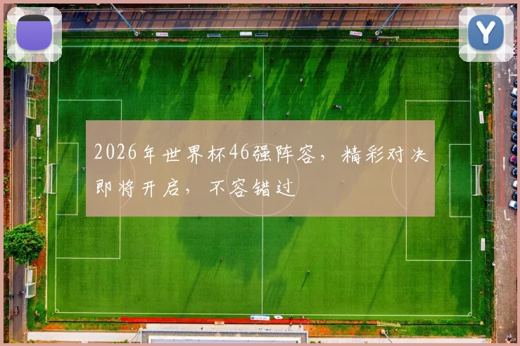 2026年世界杯46强阵容，精彩对决即将开启，不容错过