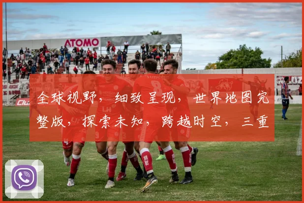全球视野，细致呈现，世界地图完整版，探索未知，跨越时空，三重惊喜，尽在掌握。