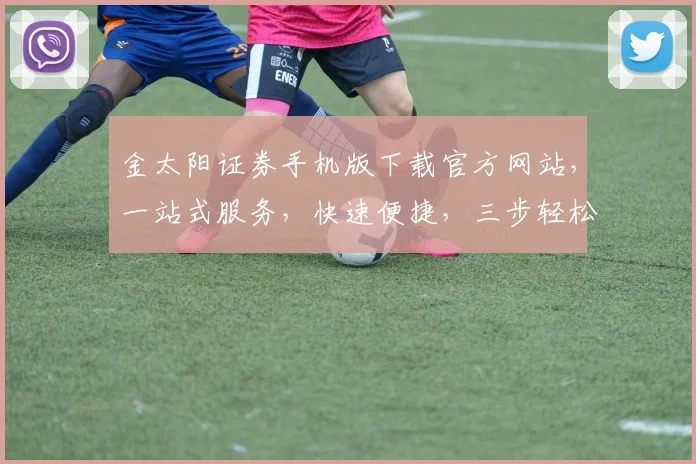 金太阳证券手机版下载官方网站，一站式服务，快速便捷，三步轻松获取，安全可靠，投资必备