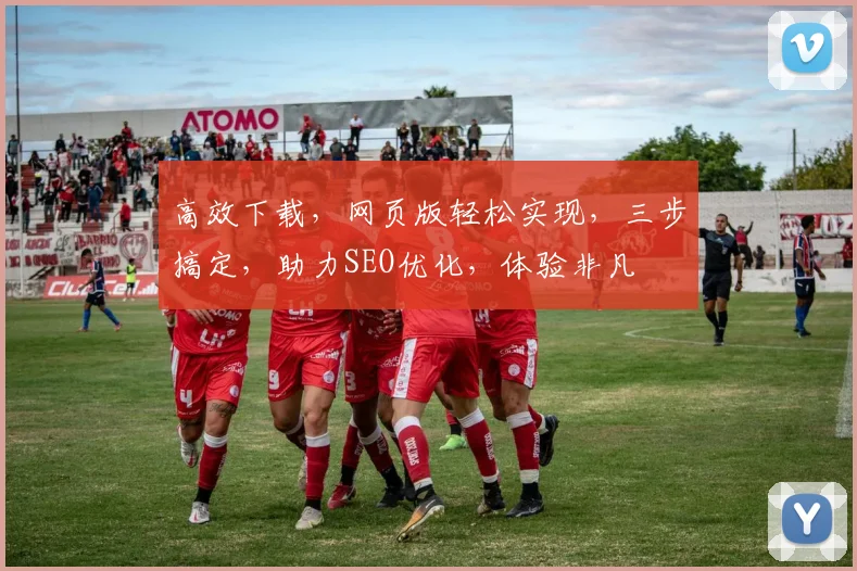 高效下载，网页版轻松实现，三步搞定，助力SEO优化，体验非凡