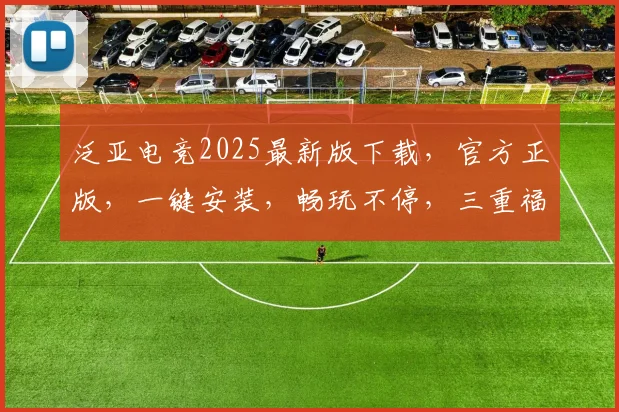 泛亚电竞2025最新版下载，官方正版，一键安装，畅玩不停，三重福利，等你来拿，快来体验