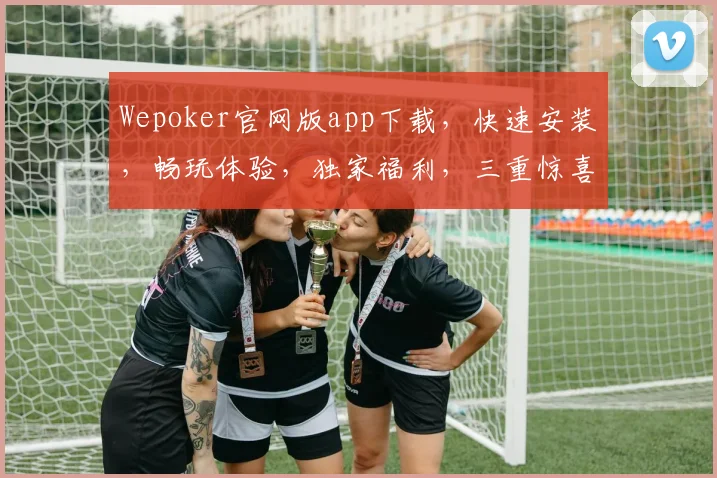 Wepoker官网版app下载，快速安装，畅玩体验，独家福利，三重惊喜