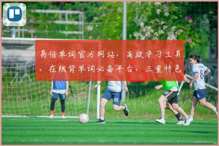 易倍单词官方网站，高效学习工具，在线背单词必备平台，三重特色，一网打尽