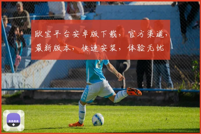 欧宝平台安卓版下载，官方渠道，最新版本，快速安装，体验无忧